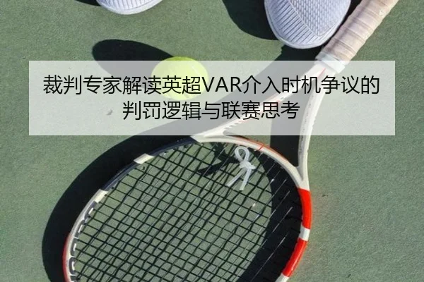 裁判专家解读英超VAR介入时机争议的判罚逻辑与联赛思考