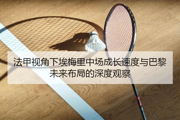 法甲视角下埃梅里中场成长速度与巴黎未来布局的深度观察