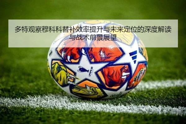 多特观察穆科科替补效率提升与未来定位的深度解读与战术前景展望