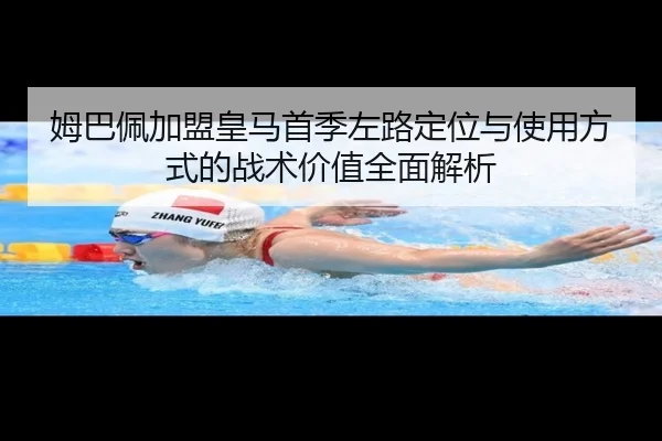 姆巴佩加盟皇马首季左路定位与使用方式的战术价值全面解析