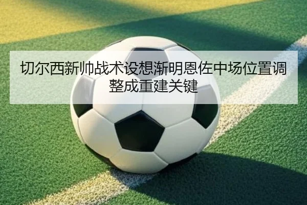 切尔西新帅战术设想渐明恩佐中场位置调整成重建关键