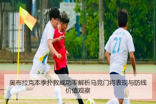 奥布拉克本季扑救成功率解析马竞门将表现与防线价值观察