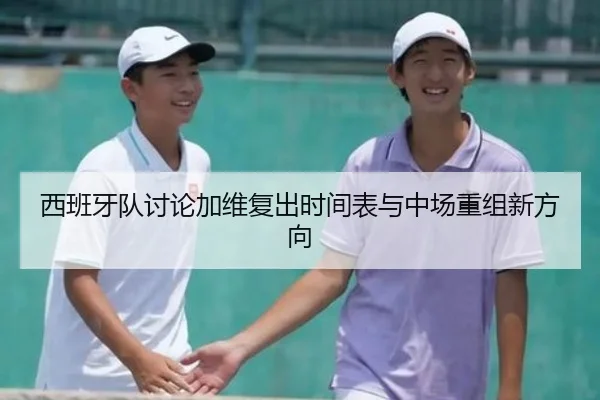 西班牙队讨论加维复出时间表与中场重组新方向