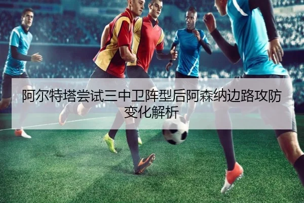 阿尔特塔尝试三中卫阵型后阿森纳边路攻防变化解析