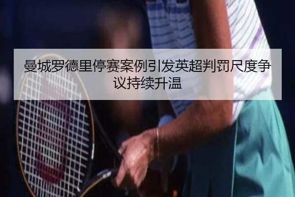 曼城罗德里停赛案例引发英超判罚尺度争议持续升温